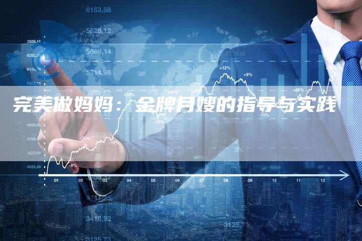 完美做妈妈：金牌月嫂的指导与实践-住家保姆月嫂服务_家政保洁钟点工家政服务_速上门月嫂网首页