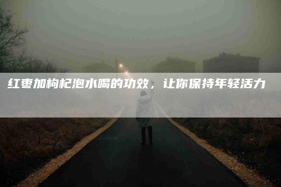 红枣加枸杞泡水喝的功效，让你保持年轻活力-住家保姆月嫂服务_家政保洁钟点工家政服务_速上门月嫂网首页