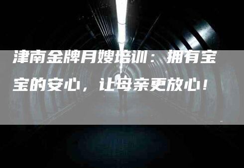 津南金牌月嫂培训：拥有宝宝的安心，让母亲更放心！-住家保姆月嫂服务_家政保洁钟点工家政服务_速上门月嫂网首页