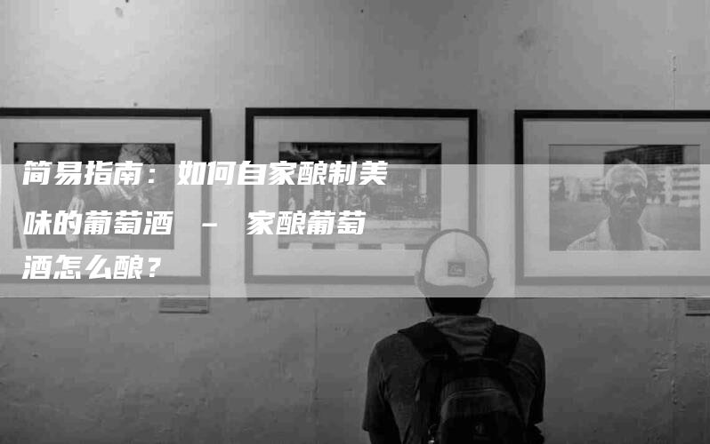 简易指南：如何自家酿制美味的葡萄酒 – 家酿葡萄酒怎么酿？