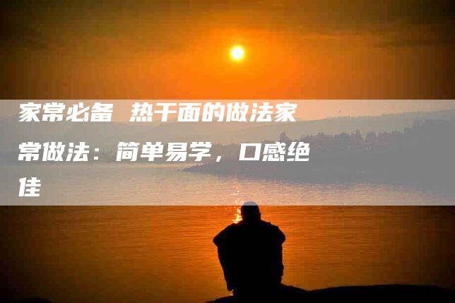 家常必备 热干面的做法家常做法：简单易学，口感绝佳