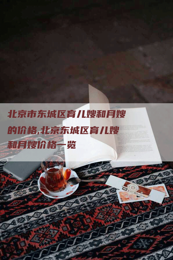 北京市东城区育儿嫂和月嫂的价格,北京东城区育儿嫂和月嫂价格一览