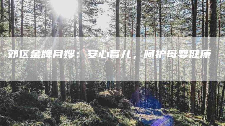 郊区金牌月嫂：安心育儿，呵护母婴健康