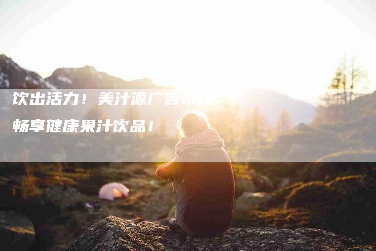 饮出活力！美汁源广告带你畅享健康果汁饮品！-住家保姆月嫂服务_家政保洁钟点工家政服务_速上门月嫂网首页