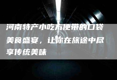 河南特产小吃方便带的口袋美食盛宴，让你在旅途中尽享传统美味
