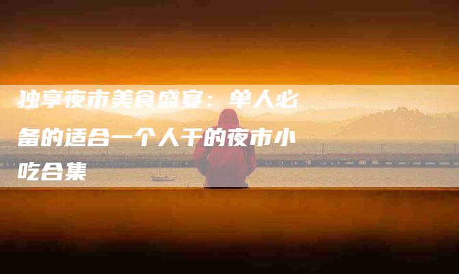 独享夜市美食盛宴：单人必备的适合一个人干的夜市小吃合集