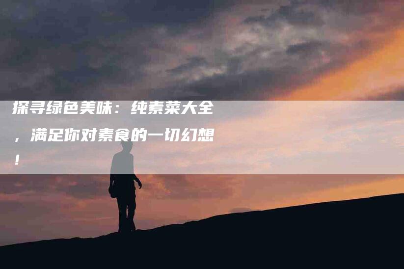 探寻绿色美味：纯素菜大全，满足你对素食的一切幻想！