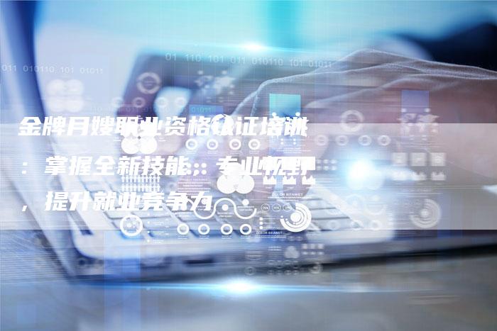 金牌月嫂职业资格认证培训：掌握全新技能，专业视野，提升就业竞争力