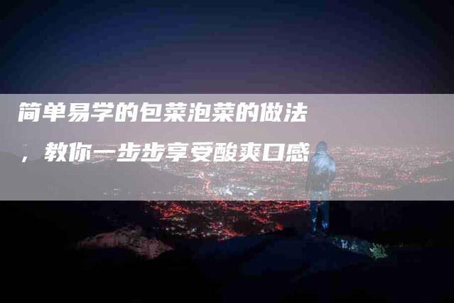 简单易学的包菜泡菜的做法，教你一步步享受酸爽口感
