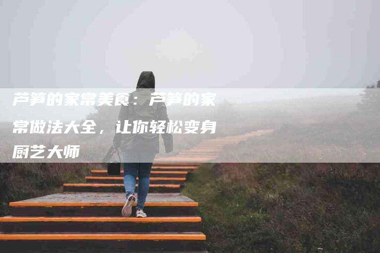 芦笋的家常美食：芦笋的家常做法大全，让你轻松变身厨艺大师