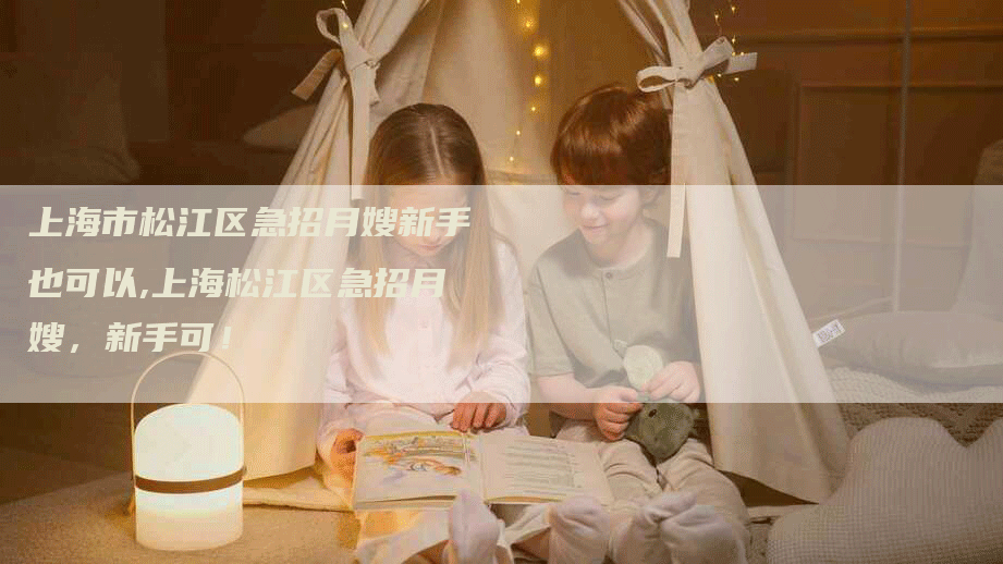 上海市松江区急招月嫂新手也可以,上海松江区急招月嫂，新手可！-住家保姆月嫂服务_家政保洁钟点工家政服务_速上门月嫂网首页