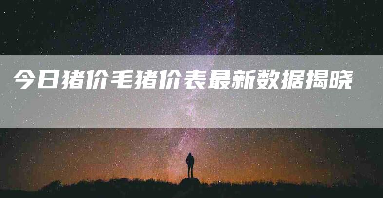 今日猪价毛猪价表最新数据揭晓-住家保姆月嫂服务_家政保洁钟点工家政服务_速上门月嫂网首页
