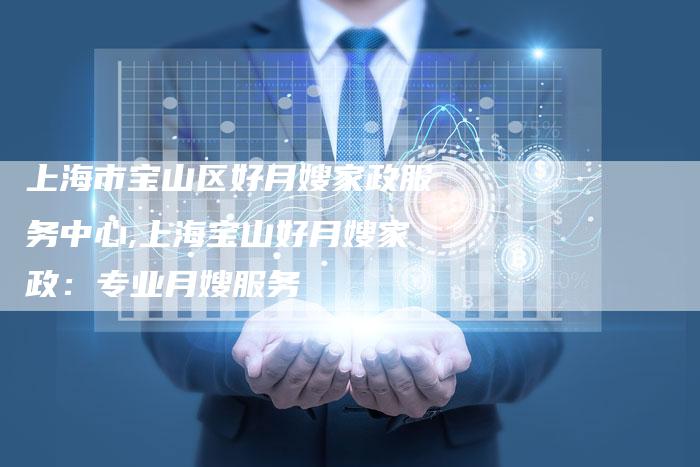 上海市宝山区好月嫂家政服务中心,上海宝山好月嫂家政：专业月嫂服务