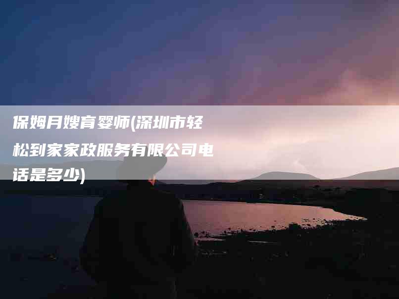 保姆月嫂育婴师(深圳市轻松到家家政服务有限公司电话是多少)-住家保姆月嫂服务_家政保洁钟点工家政服务_速上门月嫂网首页