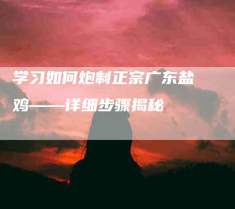 学习如何炮制正宗广东盐焗鸡——详细步骤揭秘-住家保姆月嫂服务_家政保洁钟点工家政服务_速上门月嫂网首页