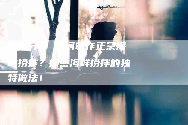 美食分享 如何制作正宗海鲜捞拌？探密海鲜捞拌的独特做法！-住家保姆月嫂服务_家政保洁钟点工家政服务_速上门月嫂网首页