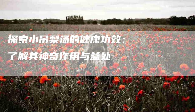 探索小吊梨汤的健康功效：了解其神奇作用与益处