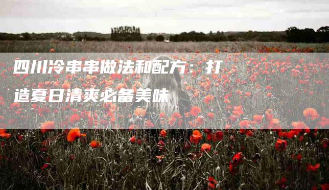 四川冷串串做法和配方：打造夏日清爽必备美味