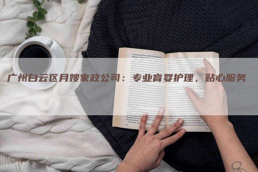 广州白云区月嫂家政公司：专业育婴护理，贴心服务