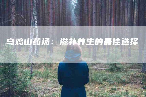 乌鸡山药汤：滋补养生的最佳选择-住家保姆月嫂服务_家政保洁钟点工家政服务_速上门月嫂网首页