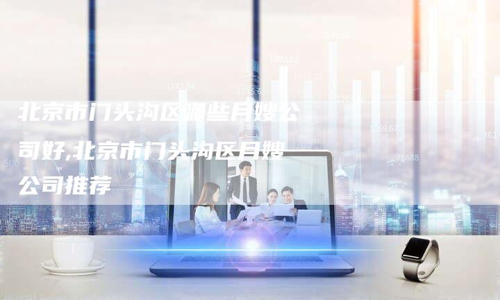 北京市门头沟区哪些月嫂公司好,北京市门头沟区月嫂公司推荐