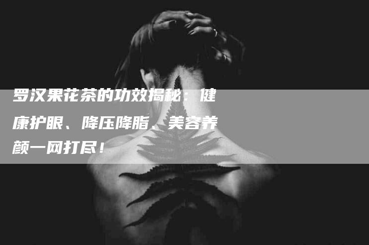 罗汉果花茶的功效揭秘：健康护眼、降压降脂、美容养颜一网打尽！-住家保姆月嫂服务_家政保洁钟点工家政服务_速上门月嫂网首页