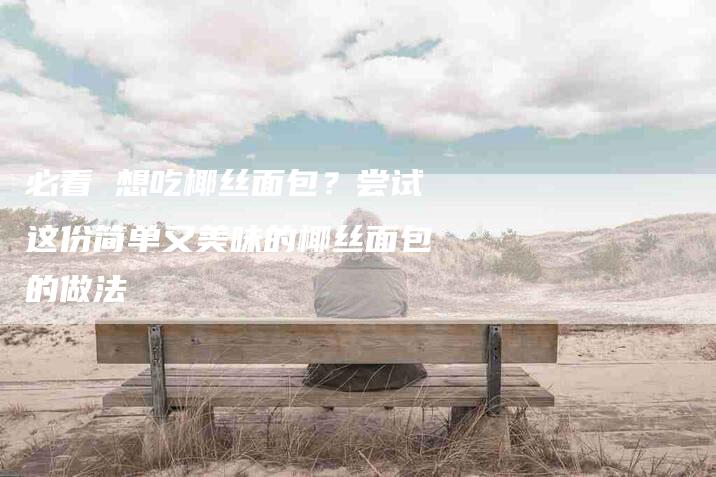 必看 想吃椰丝面包？尝试这份简单又美味的椰丝面包的做法