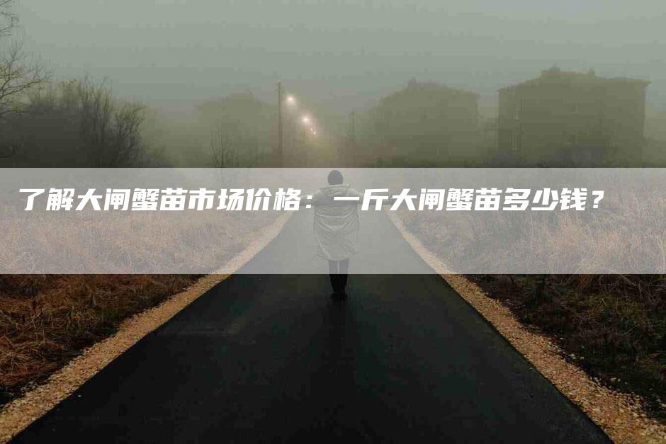 了解大闸蟹苗市场价格：一斤大闸蟹苗多少钱？-住家保姆月嫂服务_家政保洁钟点工家政服务_速上门月嫂网首页