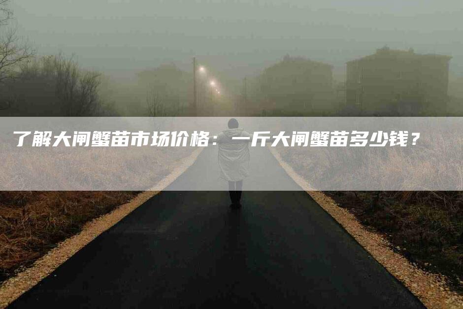 了解大闸蟹苗市场价格：一斤大闸蟹苗多少钱？-速上门月嫂网