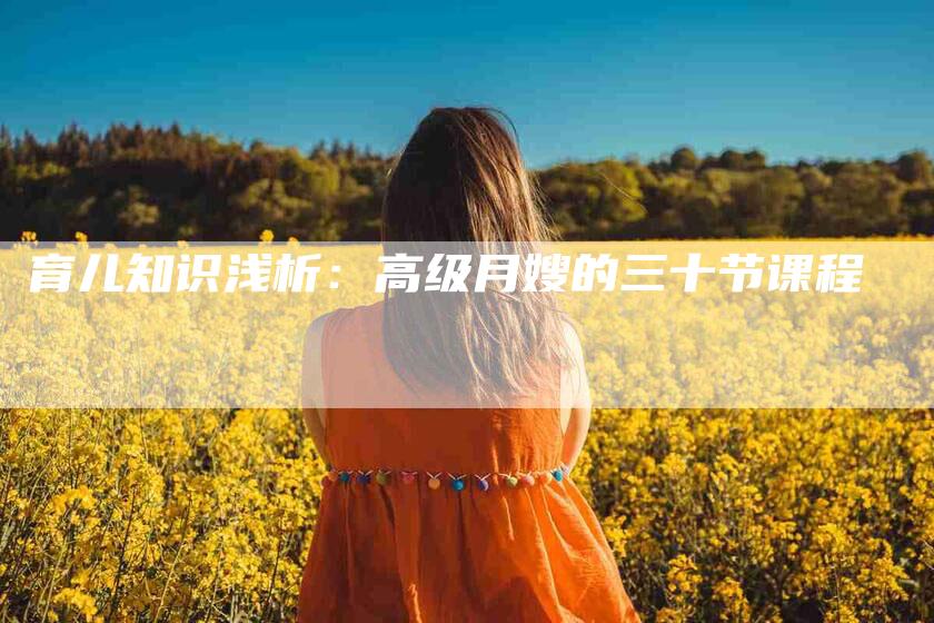 育儿知识浅析：高级月嫂的三十节课程-住家保姆月嫂服务_家政保洁钟点工家政服务_速上门月嫂网首页
