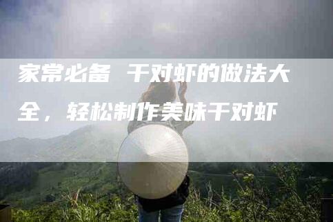 家常必备 干对虾的做法大全，轻松制作美味干对虾-住家保姆月嫂服务_家政保洁钟点工家政服务_速上门月嫂网首页