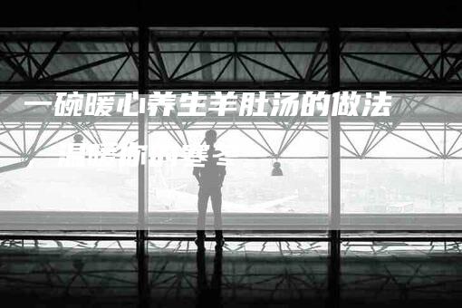 一碗暖心养生羊肚汤的做法，温暖你的寒冬