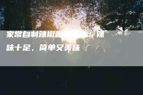 家常自制辣椒酱的做法：辣味十足，简单又美味