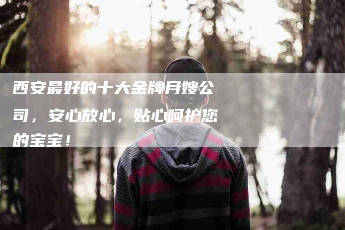 西安最好的十大金牌月嫂公司，安心放心，贴心呵护您的宝宝！