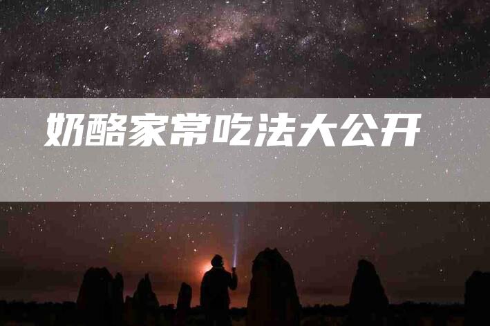 奶酪家常吃法大公开-住家保姆月嫂服务_家政保洁钟点工家政服务_速上门月嫂网首页