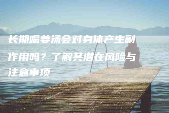 长期喝姜汤会对身体产生副作用吗？了解其潜在风险与注意事项-住家保姆月嫂服务_家政保洁钟点工家政服务_速上门月嫂网首页
