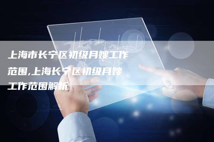 上海市长宁区初级月嫂工作范围,上海长宁区初级月嫂工作范围解析-住家保姆月嫂服务_家政保洁钟点工家政服务_速上门月嫂网首页