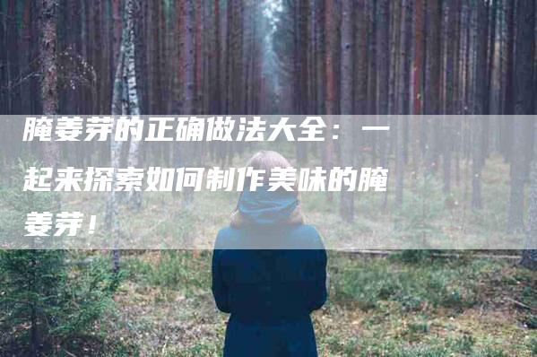 腌姜芽的正确做法大全：一起来探索如何制作美味的腌姜芽！
