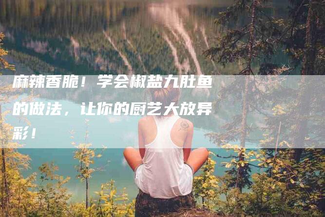 麻辣香脆！学会椒盐九肚鱼的做法，让你的厨艺大放异彩！