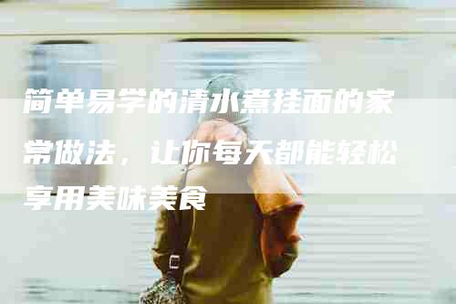 简单易学的清水煮挂面的家常做法，让你每天都能轻松享用美味美食-住家保姆月嫂服务_家政保洁钟点工家政服务_速上门月嫂网首页