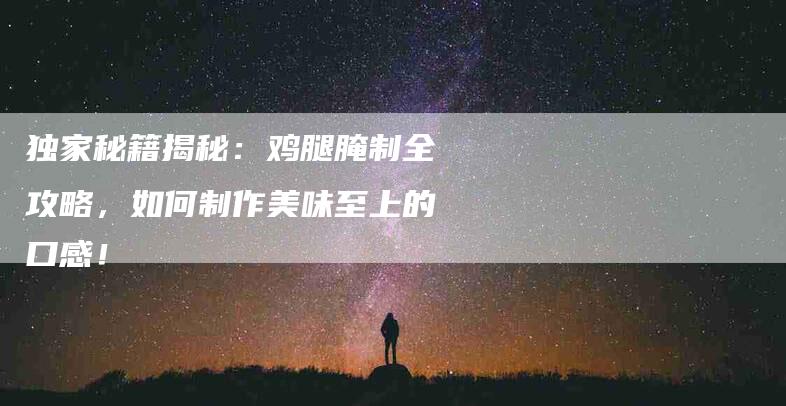 独家秘籍揭秘：鸡腿腌制全攻略，如何制作美味至上的口感！