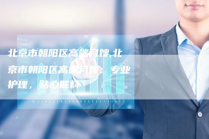 北京市朝阳区高端月嫂,北京市朝阳区高端月嫂:专业护理,贴心照料-住家保姆月嫂服务_家政保洁钟点工家政服务_速上门月嫂网首页