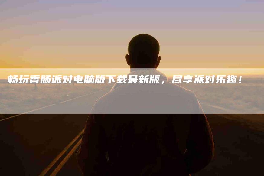 畅玩香肠派对电脑版下载最新版，尽享派对乐趣！-住家保姆月嫂服务_家政保洁钟点工家政服务_速上门月嫂网首页
