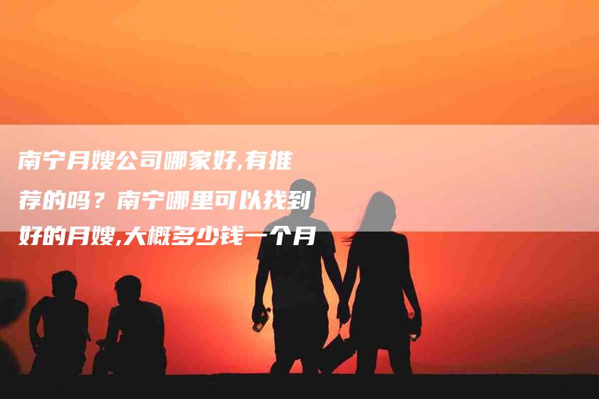 南宁月嫂公司哪家好,有推荐的吗？南宁哪里可以找到好的月嫂,大概多少钱一个月-住家保姆月嫂服务_家政保洁钟点工家政服务_速上门月嫂网首页