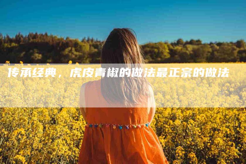 传承经典，虎皮青椒的做法最正宗的做法