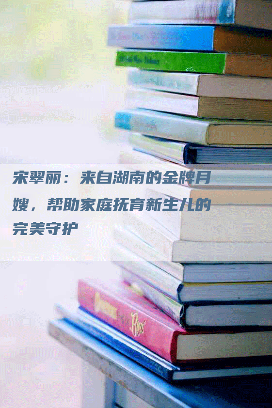 宋翠丽：来自湖南的金牌月嫂，帮助家庭抚育新生儿的完美守护-速上门月嫂网