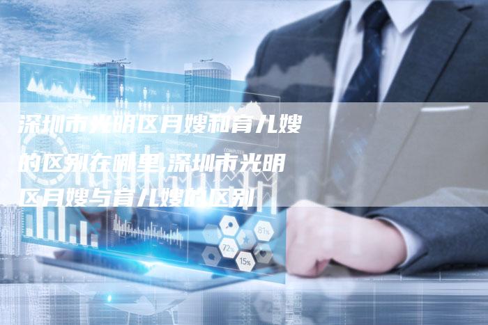深圳市光明区月嫂和育儿嫂的区别在哪里,深圳市光明区月嫂与育儿嫂的区别