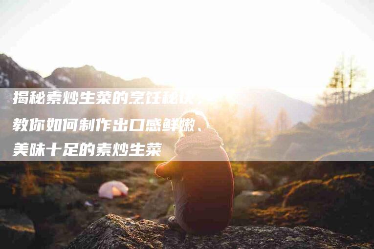 揭秘素炒生菜的烹饪秘诀，教你如何制作出口感鲜嫩、美味十足的素炒生菜