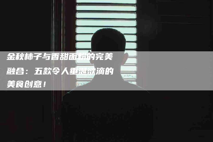 金秋柿子与香甜面粉的完美融合：五款令人垂涎欲滴的美食创意！