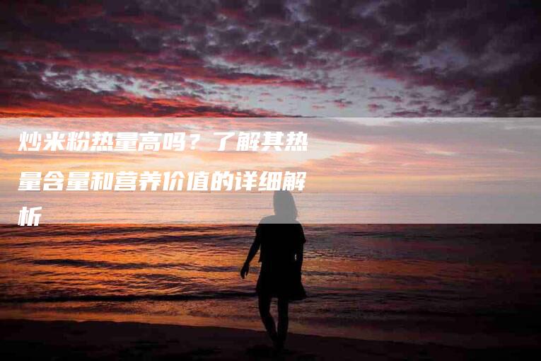炒米粉热量高吗？了解其热量含量和营养价值的详细解析-住家保姆月嫂服务_家政保洁钟点工家政服务_速上门月嫂网首页
